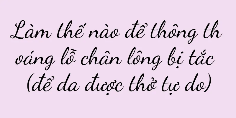 Làm thế nào để thông thoáng lỗ chân lông bị tắc (để da được thở tự do)