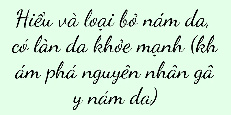 Hiểu và loại bỏ nám da, có làn da khỏe mạnh (khám phá nguyên nhân gây nám da)