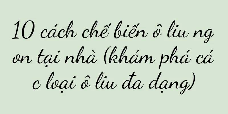 10 cách chế biến ô liu ngon tại nhà (khám phá các loại ô liu đa dạng)