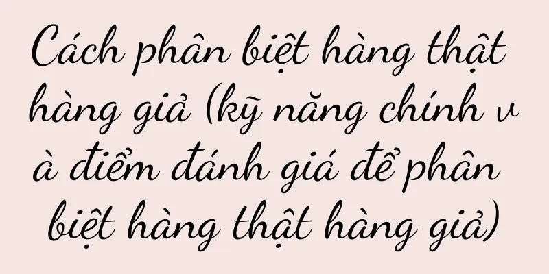 Cách phân biệt hàng thật hàng giả (kỹ năng chính và điểm đánh giá để phân biệt hàng thật hàng giả)
