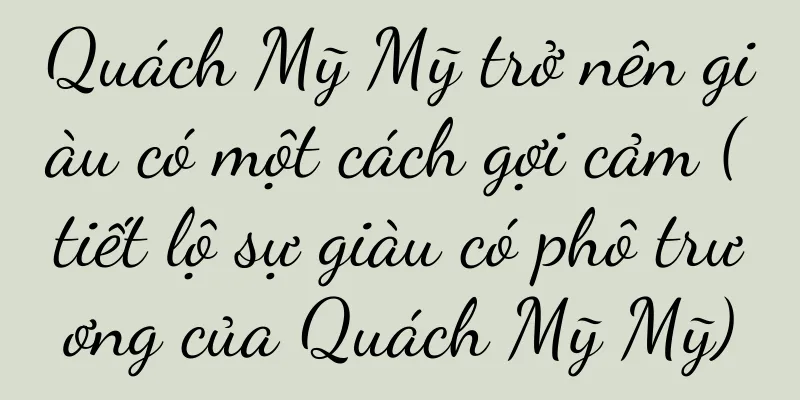 Quách Mỹ Mỹ trở nên giàu có một cách gợi cảm (tiết lộ sự giàu có phô trương của Quách Mỹ Mỹ)