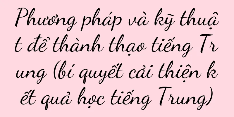 Phương pháp và kỹ thuật để thành thạo tiếng Trung (bí quyết cải thiện kết quả học tiếng Trung)