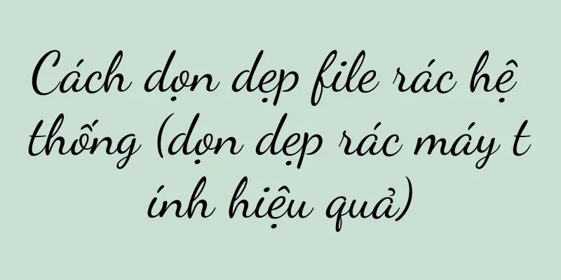 Cách dọn dẹp file rác hệ thống (dọn dẹp rác máy tính hiệu quả)