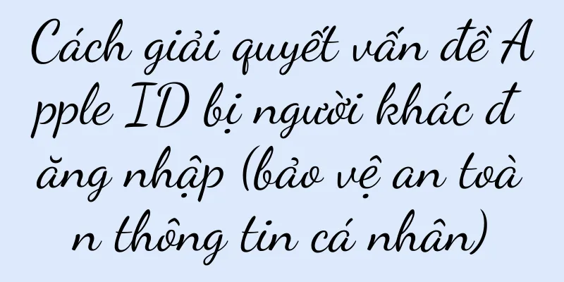 Cách giải quyết vấn đề Apple ID bị người khác đăng nhập (bảo vệ an toàn thông tin cá nhân)