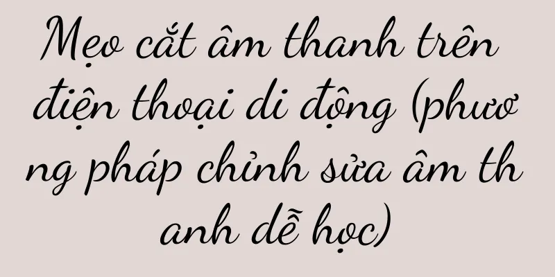 Mẹo cắt âm thanh trên điện thoại di động (phương pháp chỉnh sửa âm thanh dễ học)