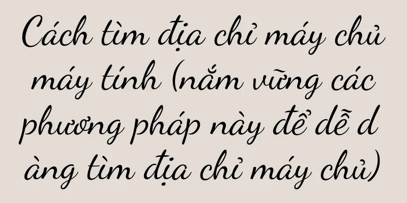 Cách tìm địa chỉ máy chủ máy tính (nắm vững các phương pháp này để dễ dàng tìm địa chỉ máy chủ)