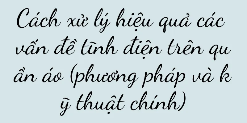 Cách xử lý hiệu quả các vấn đề tĩnh điện trên quần áo (phương pháp và kỹ thuật chính)