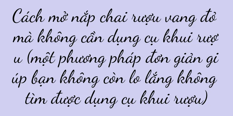 Cách mở nắp chai rượu vang đỏ mà không cần dụng cụ khui rượu (một phương pháp đơn giản giúp bạn không còn lo lắng không tìm được dụng cụ khui rượu)