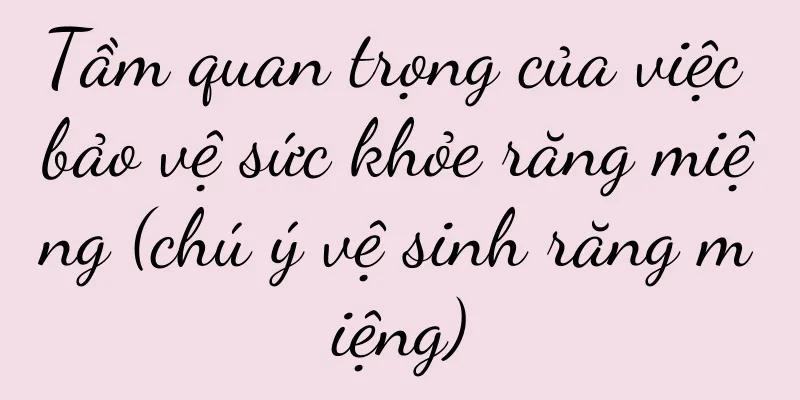 Tầm quan trọng của việc bảo vệ sức khỏe răng miệng (chú ý vệ sinh răng miệng)