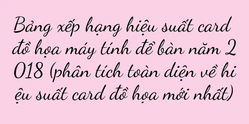 Bảng xếp hạng hiệu suất card đồ họa máy tính để bàn năm 2018 (phân tích toàn diện về hiệu suất card đồ họa mới nhất)