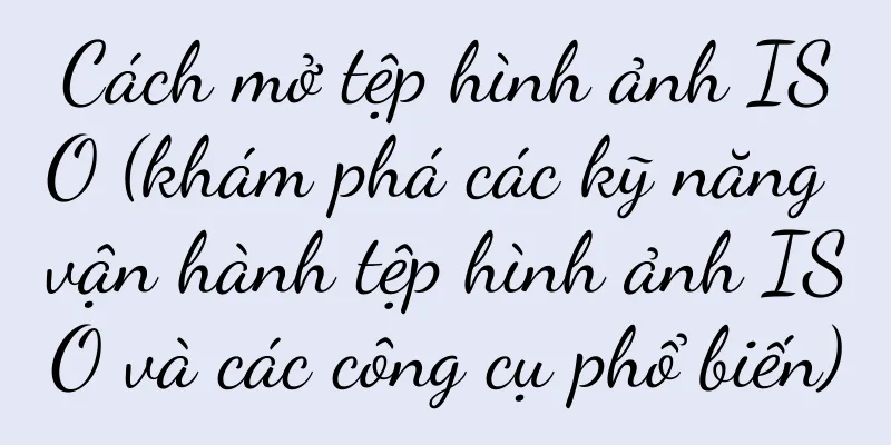 Cách mở tệp hình ảnh ISO (khám phá các kỹ năng vận hành tệp hình ảnh ISO và các công cụ phổ biến)