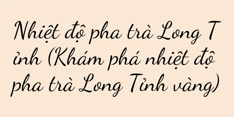 Nhiệt độ pha trà Long Tỉnh (Khám phá nhiệt độ pha trà Long Tỉnh vàng)