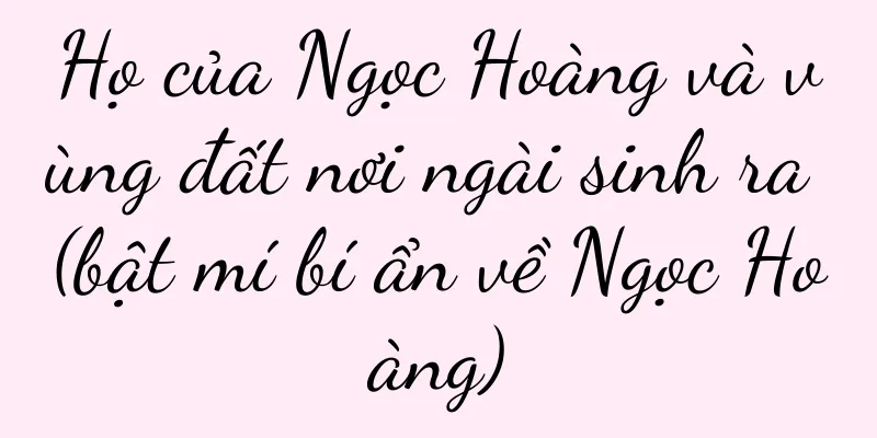 Họ của Ngọc Hoàng và vùng đất nơi ngài sinh ra (bật mí bí ẩn về Ngọc Hoàng)