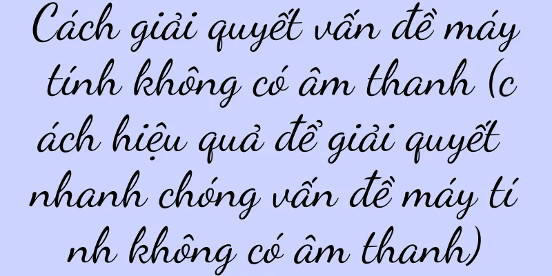 Cách giải quyết vấn đề máy tính không có âm thanh (cách hiệu quả để giải quyết nhanh chóng vấn đề máy tính không có âm thanh)
