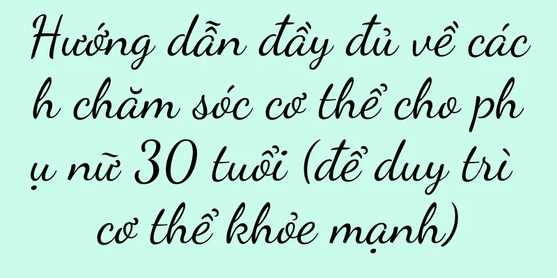 Hướng dẫn đầy đủ về cách chăm sóc cơ thể cho phụ nữ 30 tuổi (để duy trì cơ thể khỏe mạnh)