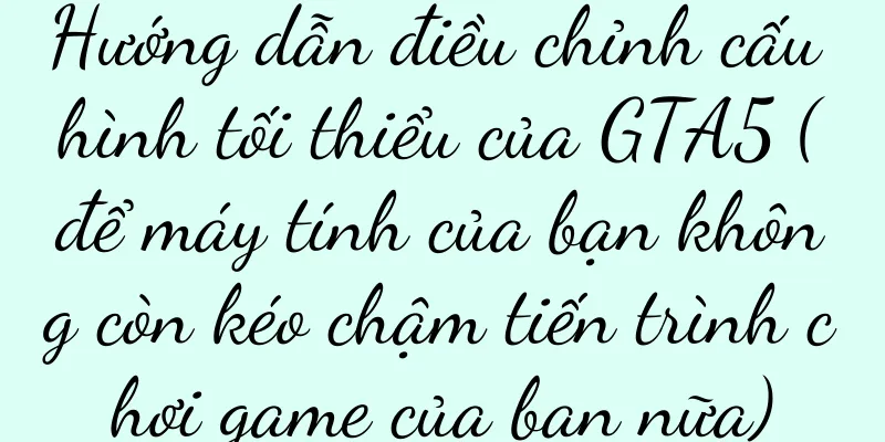 Hướng dẫn điều chỉnh cấu hình tối thiểu của GTA5 (để máy tính của bạn không còn kéo chậm tiến trình chơi game của bạn nữa)