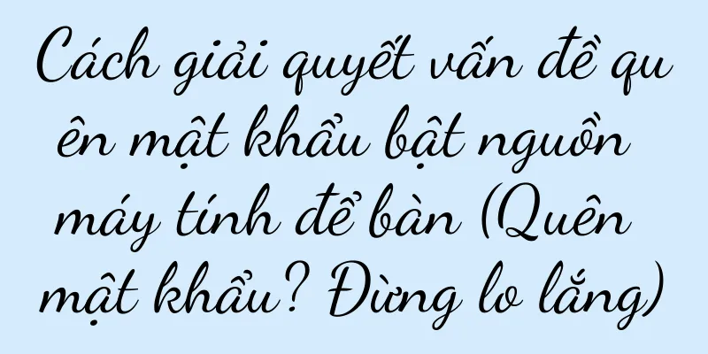 Cách giải quyết vấn đề quên mật khẩu bật nguồn máy tính để bàn (Quên mật khẩu? Đừng lo lắng)