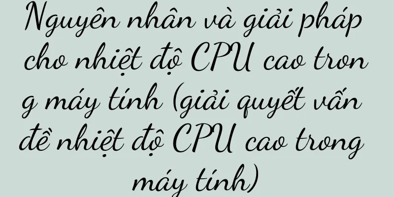 Nguyên nhân và giải pháp cho nhiệt độ CPU cao trong máy tính (giải quyết vấn đề nhiệt độ CPU cao trong máy tính)