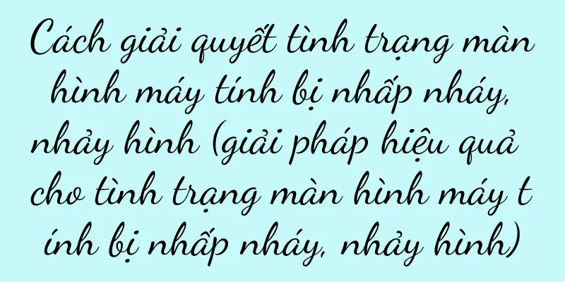 Cách giải quyết tình trạng màn hình máy tính bị nhấp nháy, nhảy hình (giải pháp hiệu quả cho tình trạng màn hình máy tính bị nhấp nháy, nhảy hình)