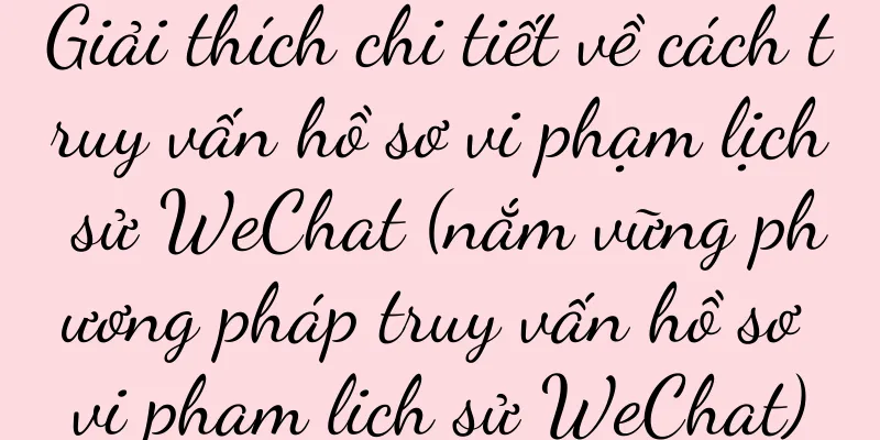 Giải thích chi tiết về cách truy vấn hồ sơ vi phạm lịch sử WeChat (nắm vững phương pháp truy vấn hồ sơ vi phạm lịch sử WeChat)