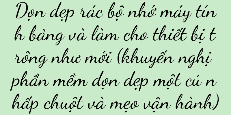 Dọn dẹp rác bộ nhớ máy tính bảng và làm cho thiết bị trông như mới (khuyến nghị phần mềm dọn dẹp một cú nhấp chuột và mẹo vận hành)