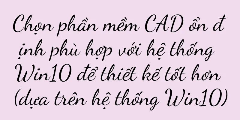 Chọn phần mềm CAD ổn định phù hợp với hệ thống Win10 để thiết kế tốt hơn (dựa trên hệ thống Win10)
