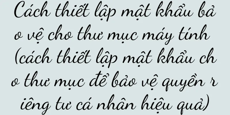 Cách thiết lập mật khẩu bảo vệ cho thư mục máy tính (cách thiết lập mật khẩu cho thư mục để bảo vệ quyền riêng tư cá nhân hiệu quả)