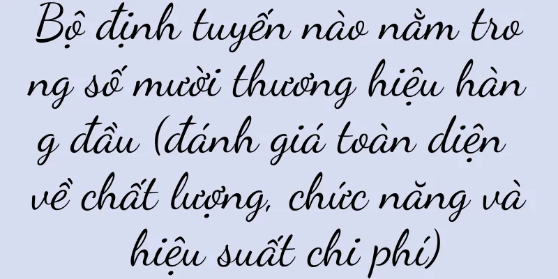 Bộ định tuyến nào nằm trong số mười thương hiệu hàng đầu (đánh giá toàn diện về chất lượng, chức năng và hiệu suất chi phí)