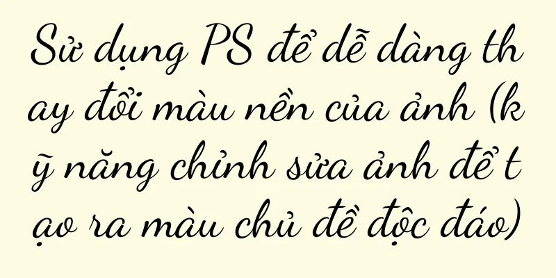 Sử dụng PS để dễ dàng thay đổi màu nền của ảnh (kỹ năng chỉnh sửa ảnh để tạo ra màu chủ đề độc đáo)