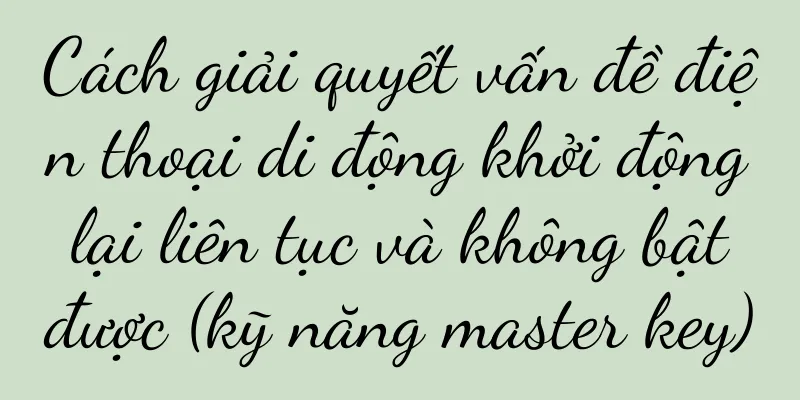 Cách giải quyết vấn đề điện thoại di động khởi động lại liên tục và không bật được (kỹ năng master key)
