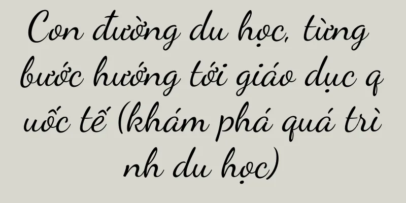Con đường du học, từng bước hướng tới giáo dục quốc tế (khám phá quá trình du học)