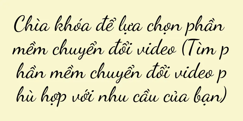 Chìa khóa để lựa chọn phần mềm chuyển đổi video (Tìm phần mềm chuyển đổi video phù hợp với nhu cầu của bạn)