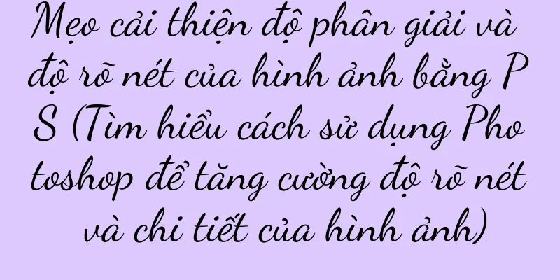 Mẹo cải thiện độ phân giải và độ rõ nét của hình ảnh bằng PS (Tìm hiểu cách sử dụng Photoshop để tăng cường độ rõ nét và chi tiết của hình ảnh)