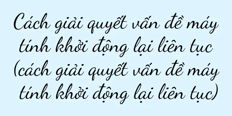 Cách giải quyết vấn đề máy tính khởi động lại liên tục (cách giải quyết vấn đề máy tính khởi động lại liên tục)