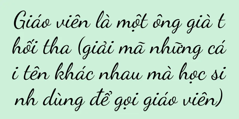 Giáo viên là một ông già thối tha (giải mã những cái tên khác nhau mà học sinh dùng để gọi giáo viên)