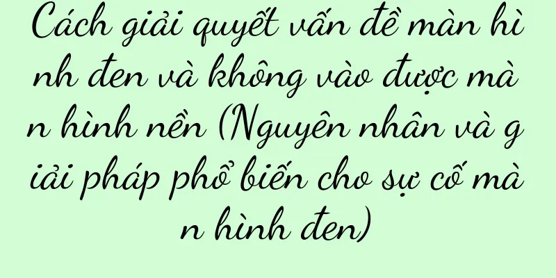 Cách giải quyết vấn đề màn hình đen và không vào được màn hình nền (Nguyên nhân và giải pháp phổ biến cho sự cố màn hình đen)