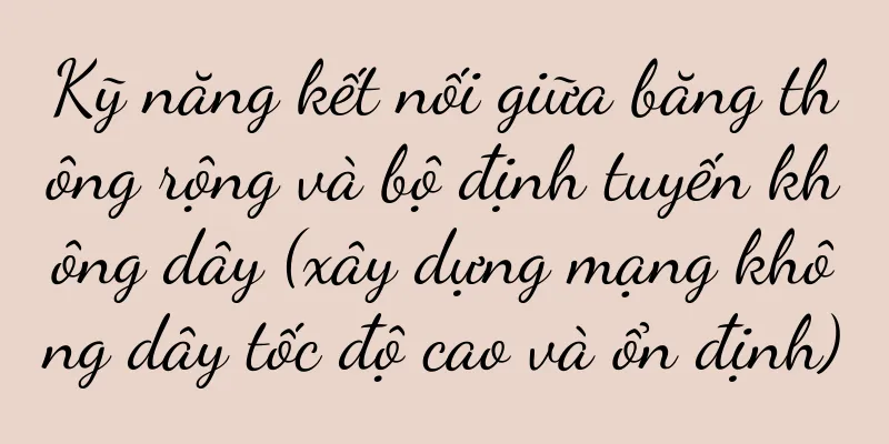 Kỹ năng kết nối giữa băng thông rộng và bộ định tuyến không dây (xây dựng mạng không dây tốc độ cao và ổn định)