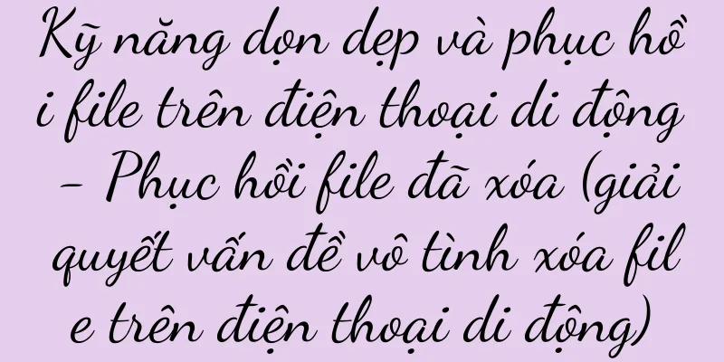 Kỹ năng dọn dẹp và phục hồi file trên điện thoại di động - Phục hồi file đã xóa (giải quyết vấn đề vô tình xóa file trên điện thoại di động)