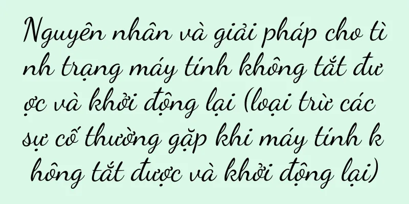 Nguyên nhân và giải pháp cho tình trạng máy tính không tắt được và khởi động lại (loại trừ các sự cố thường gặp khi máy tính không tắt được và khởi động lại)