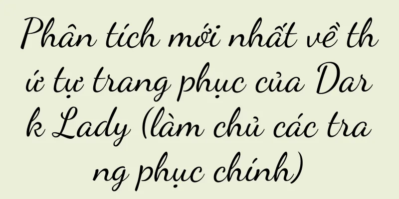 Phân tích mới nhất về thứ tự trang phục của Dark Lady (làm chủ các trang phục chính)