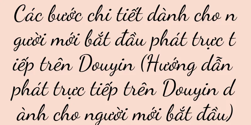 Các bước chi tiết dành cho người mới bắt đầu phát trực tiếp trên Douyin (Hướng dẫn phát trực tiếp trên Douyin dành cho người mới bắt đầu)