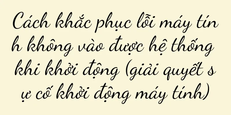 Cách khắc phục lỗi máy tính không vào được hệ thống khi khởi động (giải quyết sự cố khởi động máy tính)