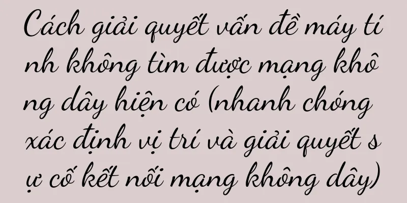 Cách giải quyết vấn đề máy tính không tìm được mạng không dây hiện có (nhanh chóng xác định vị trí và giải quyết sự cố kết nối mạng không dây)