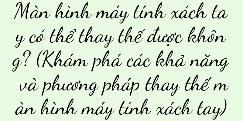 Màn hình máy tính xách tay có thể thay thế được không? (Khám phá các khả năng và phương pháp thay thế màn hình máy tính xách tay)