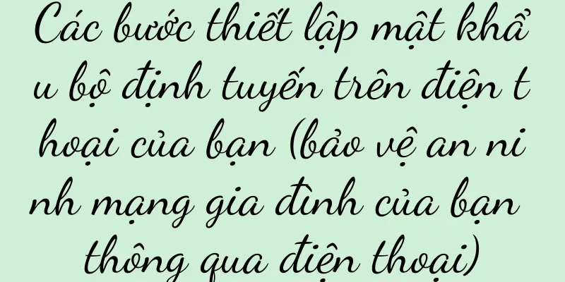 Các bước thiết lập mật khẩu bộ định tuyến trên điện thoại của bạn (bảo vệ an ninh mạng gia đình của bạn thông qua điện thoại)