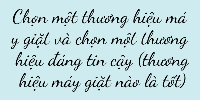 Chọn một thương hiệu máy giặt và chọn một thương hiệu đáng tin cậy (thương hiệu máy giặt nào là tốt)