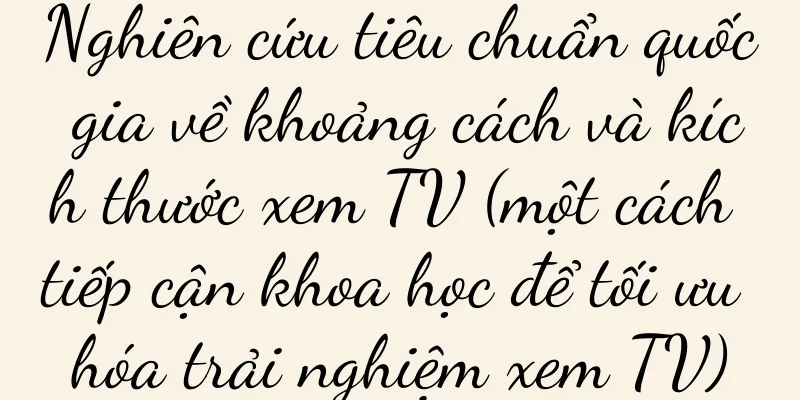 Nghiên cứu tiêu chuẩn quốc gia về khoảng cách và kích thước xem TV (một cách tiếp cận khoa học để tối ưu hóa trải nghiệm xem TV)