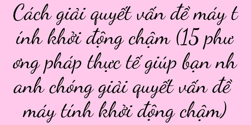 Cách giải quyết vấn đề máy tính khởi động chậm (15 phương pháp thực tế giúp bạn nhanh chóng giải quyết vấn đề máy tính khởi động chậm)
