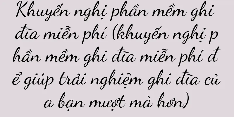Khuyến nghị phần mềm ghi đĩa miễn phí (khuyến nghị phần mềm ghi đĩa miễn phí để giúp trải nghiệm ghi đĩa của bạn mượt mà hơn)