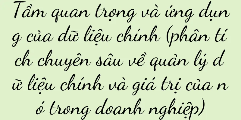 Tầm quan trọng và ứng dụng của dữ liệu chính (phân tích chuyên sâu về quản lý dữ liệu chính và giá trị của nó trong doanh nghiệp)